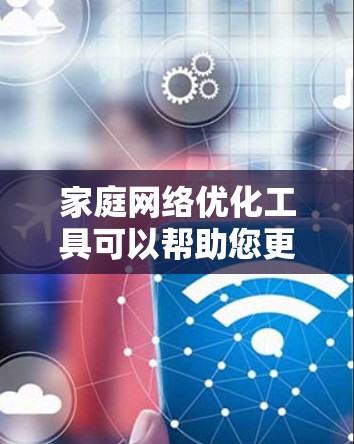 家庭网络优化工具可以帮助您更好地管理和优化家庭网络的性能,提升网络速度、减少延迟、节省带宽,并确保网络安全。以下是一些常用的家庭网络优化工具和方法