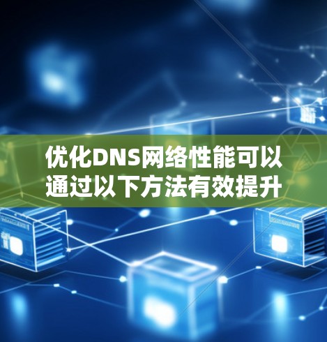 优化DNS网络性能可以通过以下方法有效提升其性能和安全性