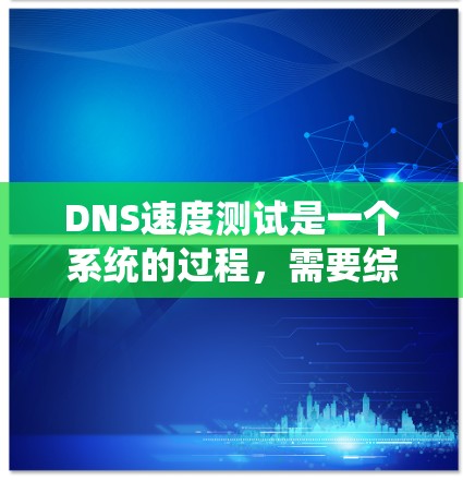 DNS速度测试是一个系统的过程,需要综合运用多种工具和方法来确保结果的准确性。以下是对DNS速度测试的详细分析和步骤