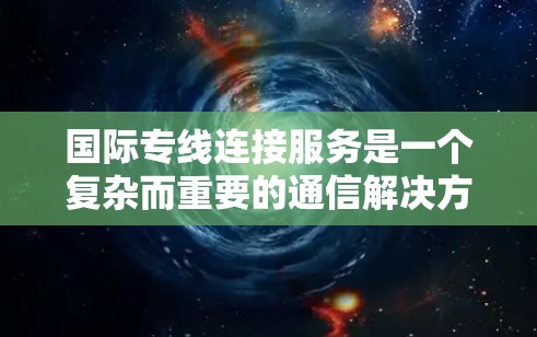 国际专线连接服务是一个复杂而重要的通信解决方案,适用于需要高安全性、稳定性和高带宽的跨国数据传输需求。以下是对国际专线连接服务的详细分析和总结