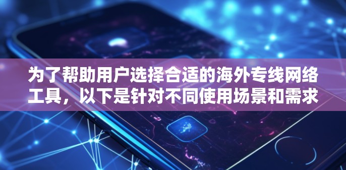 为了帮助用户选择合适的海外专线网络工具,以下是针对不同使用场景和需求的推荐