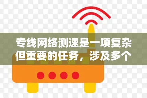 专线网络测速是一项复杂但重要的任务,涉及多个方面和步骤。以下是对这一过程的分步骤总结