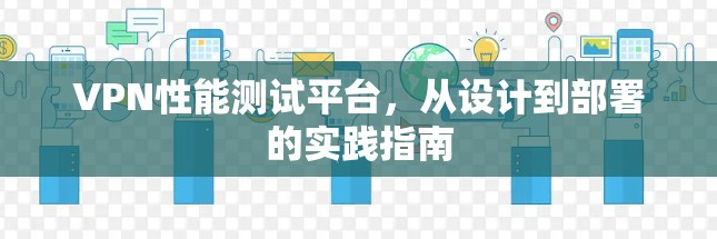 VPN性能测试平台,从设计到部署的实践指南