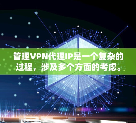 管理VPN代理IP是一个复杂的过程,涉及多个方面的考虑。以下是对该过程的系统化总结