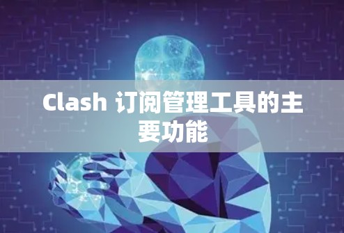 Clash 订阅管理工具的主要功能