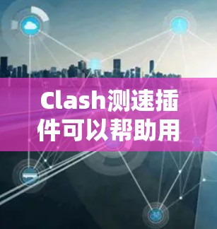 Clash测速插件可以帮助用户测试网络连接速度,以下是推荐的插件和方法