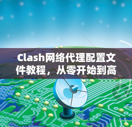 Clash网络代理配置文件教程,从零开始到高阶技巧