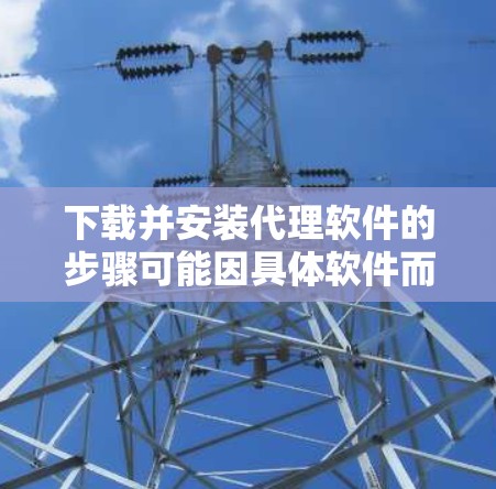 下载并安装代理软件的步骤可能因具体软件而异,但通常包括以下几个步骤
