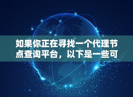 如果你正在寻找一个代理节点查询平台,以下是一些可能的解决方案和建议