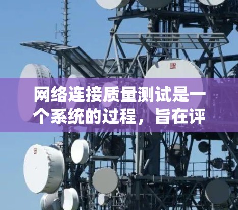 网络连接质量测试是一个系统的过程,旨在评估网络连接的性能和稳定性,以确保数据传输的可靠性和效率。以下是对网络连接质量测试的详细步骤和建议
