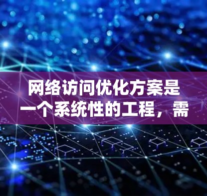 网络访问优化方案是一个系统性的工程,需要从网络架构、资源分配、数据传输策略等多个方面入手,以提升网络的性能、稳定性和用户体验。以下是一个全面的网络访问优化方案框架,供参考 网络访问优化方案是一个系统性的工程,需要从网络架构、资源分配、数据传输策略等多个方面入手,以提升网络的性能、稳定性和用户体验。以下是一个全面的网络访问优化方案框架,供参考