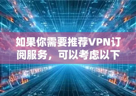 如果你需要推荐VPN订阅服务,可以考虑以下几种选择,这些服务在隐私保护、网络安全和稳定性方面都有较好的表现