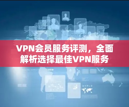 VPN会员服务评测,全面解析选择最佳VPN服务 VPN会员服务评测,全面解析选择最佳VPN服务