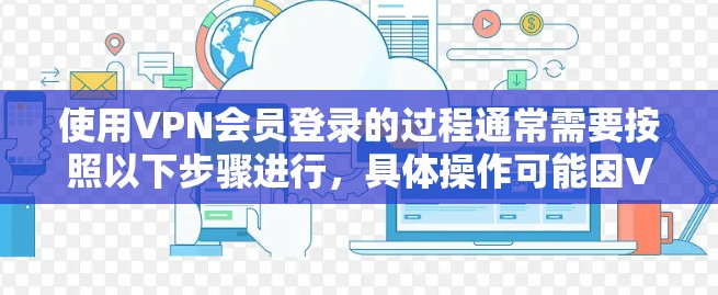 使用VPN会员登录的过程通常需要按照以下步骤进行,具体操作可能因VPN服务提供商的不同而有所差异。以下是一个通用的VPN会员登录教程
