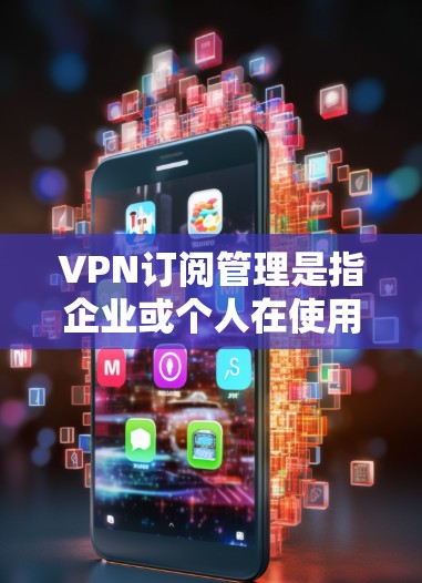 VPN订阅管理是指企业或个人在使用VPN服务时,如何有效地管理、配置、监控和优化VPN服务的过程。以下是一个详细的VPN订阅管理教程,适用于不同层次的用户,包括企业管理员、开发人员和普通用户