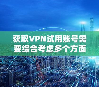 获取VPN试用账号需要综合考虑多个方面,确保安全性和适用性。以下是详细的步骤和建议