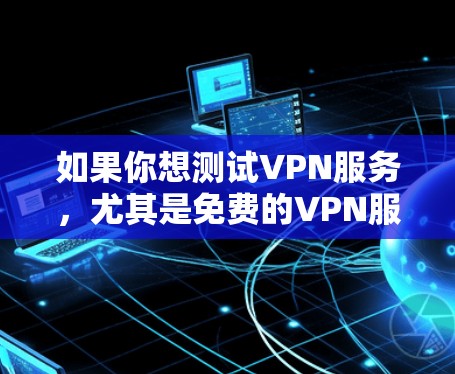 如果你想测试VPN服务,尤其是免费的VPN服务,可以按照以下步骤进行测试 如果你想测试VPN服务,尤其是免费的VPN服务,可以按照以下步骤进行测试