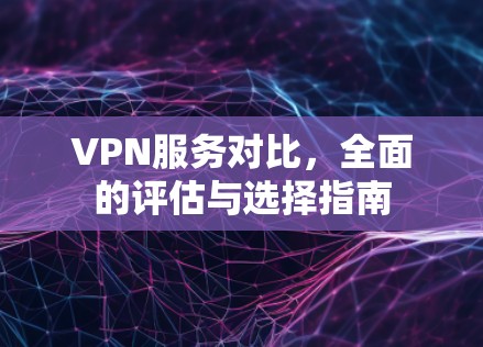 VPN服务对比,全面的评估与选择指南
