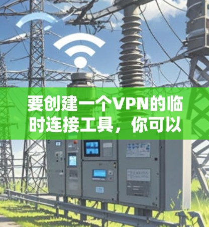 要创建一个VPN的临时连接工具,你可以使用以下步骤