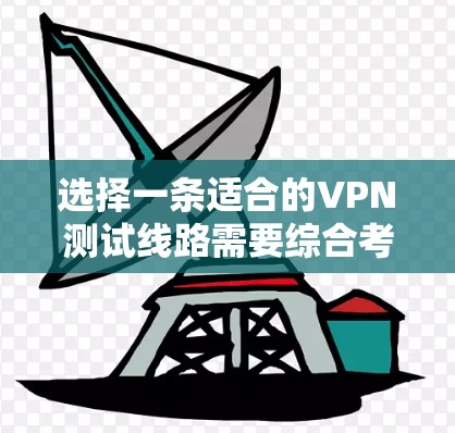 选择一条适合的VPN测试线路需要综合考虑多个因素,以确保连接稳定、安全且满足需求。以下是详细的步骤指南
