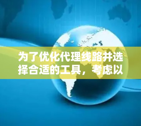 为了优化代理线路并选择合适的工具,考虑以下步骤和建议