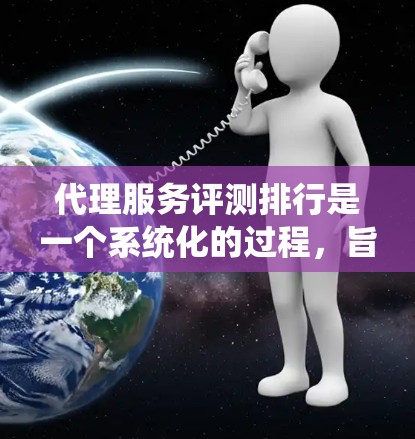 代理服务评测排行是一个系统化的过程,旨在全面评估代理服务的质量和效果。以下是对代理服务评测排行的详细分析和步骤