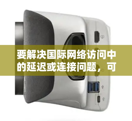 要解决国际网络访问中的延迟或连接问题,可以按照以下步骤进行排查和解决