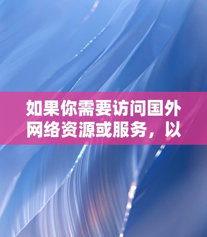 如果你需要访问国外网络资源或服务,以下是一些常见的海外网络访问工具和方法,可以帮助你实现跨国网络访问