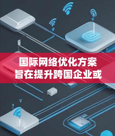 国际网络优化方案旨在提升跨国企业或组织的网络性能和效率,确保在复杂的全球网络环境中高效运行。以下是对这一方案的系统化总结
