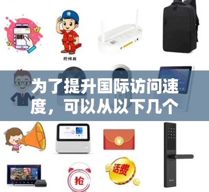 为了提升国际访问速度,可以从以下几个关键方面入手