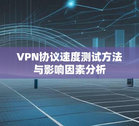VPN协议速度测试方法与影响因素分析