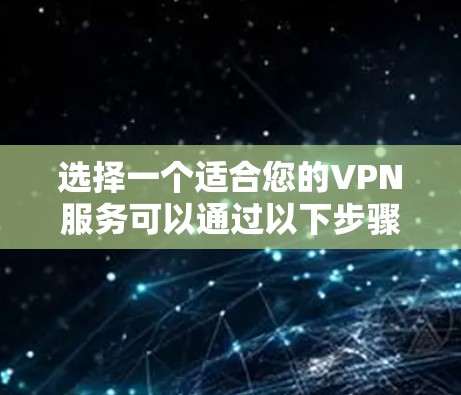 选择一个适合您的VPN服务可以通过以下步骤进行