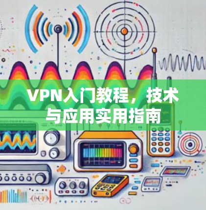 VPN入门教程,技术与应用实用指南