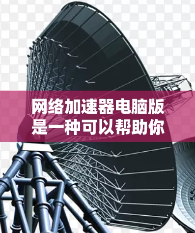 网络加速器电脑版是一种可以帮助你提升网络连接速度和稳定性的软件。它通过优化网络传输协议、缓存数据或代理请求来加速互联网访问速度。以下是关于网络加速器电脑版的一些信息和建议 网络加速器电脑版是一种可以帮助你提升网络连接速度和稳定性的软件。它通过优化网络传输协议、缓存数据或代理请求来加速互联网访问速度。以下是关于网络加速器电脑版的一些信息和建议