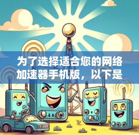 为了选择适合您的网络加速器手机版,以下是根据您的需求和考虑因素整理的建议