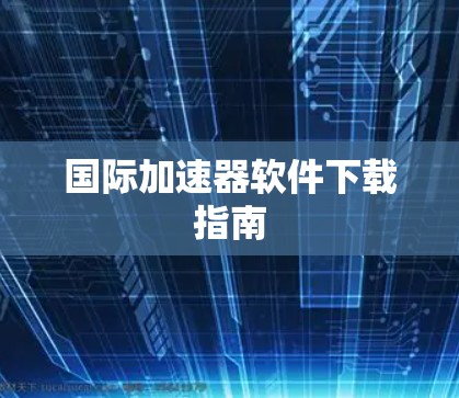 国际加速器软件下载指南 国际加速器软件下载指南