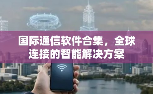 国际通信软件合集,全球连接的智能解决方案