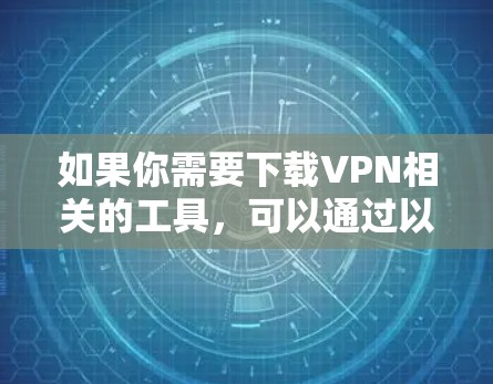 如果你需要下载VPN相关的工具,可以通过以下途径获取 如果你需要下载VPN相关的工具,可以通过以下途径获取