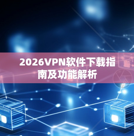 2026VPN软件下载指南及功能解析