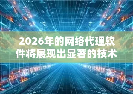 2026年的网络代理软件将展现出显著的技术进步和多样化应用,以下是对未来网络代理软件的详细分析