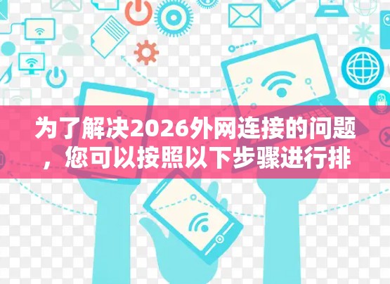 为了解决2026外网连接的问题,您可以按照以下步骤进行排查和解决