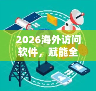 2026海外访问软件,赋能全球通信新未来