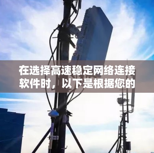 在选择高速稳定网络连接软件时,以下是根据您的需求和使用场景的建议