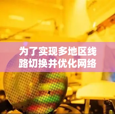 为了实现多地区线路切换并优化网络性能，可以采用以下策略和工具