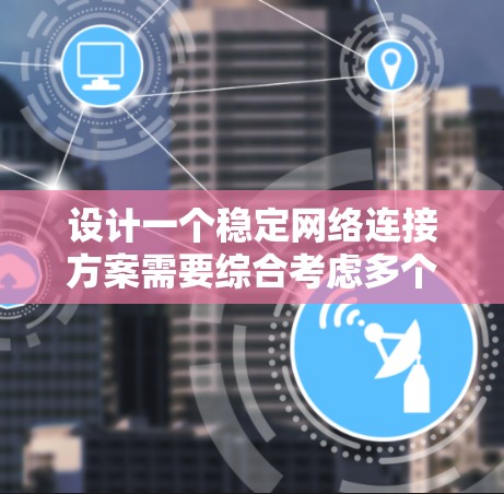 设计一个稳定网络连接方案需要综合考虑多个方面,以下是一个有条理的步骤指南
