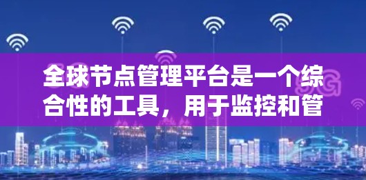 全球节点管理平台是一个综合性的工具,用于监控和管理分布式系统中的节点,提供实时监控、故障处理、性能分析和配置管理等功能,帮助用户维护系统的稳定性和性能。以下是对该平台的详细总结