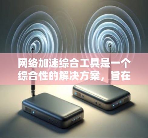 网络加速综合工具是一个综合性的解决方案,旨在优化网络性能,提高数据传输速度和稳定性。以下是对这一工具的详细分析