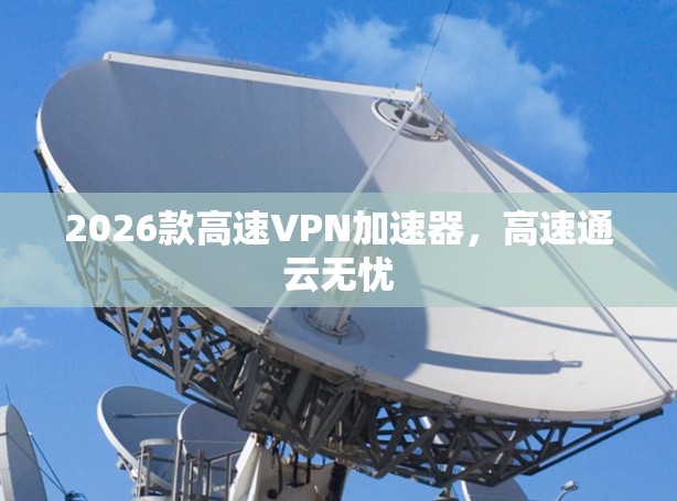 2026款高速VPN加速器,高速通云无忧