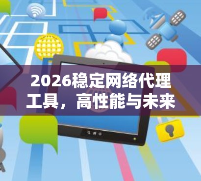 2026稳定网络代理工具,高性能与未来技术应用