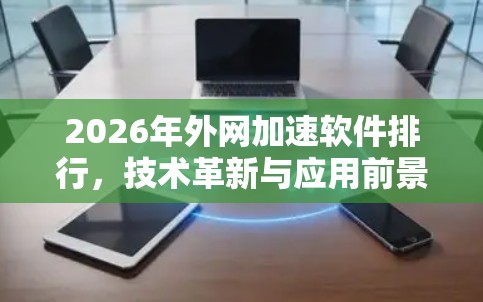 2026年外网加速软件排行,技术革新与应用前景